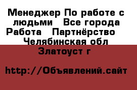 Менеджер По работе с людьми - Все города Работа » Партнёрство   . Челябинская обл.,Златоуст г.